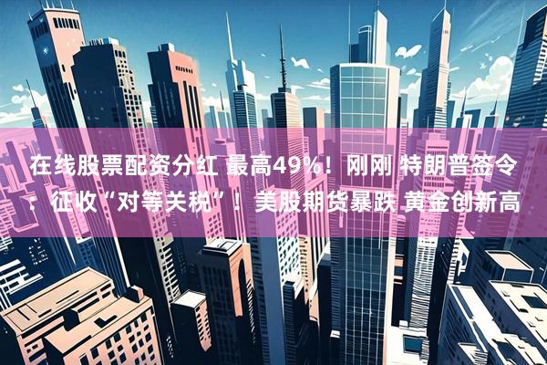 在线股票配资分红 最高49%！刚刚 特朗普签令：征收“对等关税”！美股期货暴跌 黄金创新高