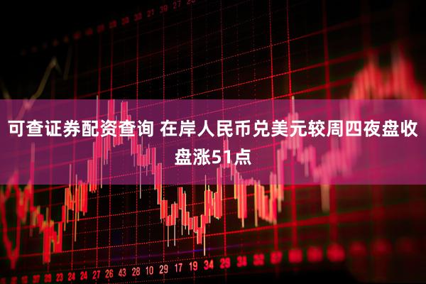可查证券配资查询 在岸人民币兑美元较周四夜盘收盘涨51点