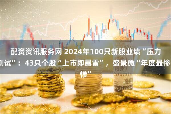 配资资讯服务网 2024年100只新股业绩“压力测试”：43只个股“上市即暴雷”，盛景微“年度最惨”