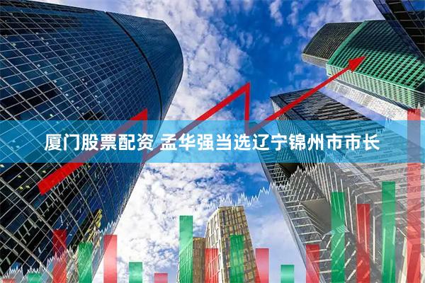 厦门股票配资 孟华强当选辽宁锦州市市长