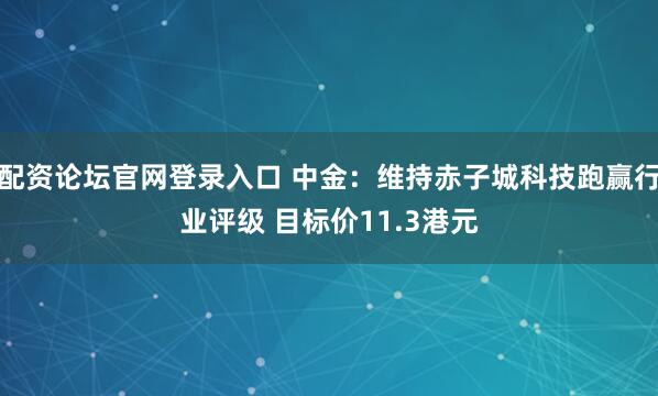 配资论坛官网登录入口 中金：维持赤子城科技跑赢行业评级 目标价11.3港元