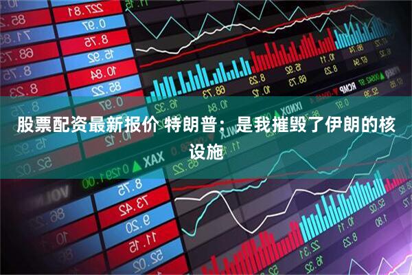 股票配资最新报价 特朗普：是我摧毁了伊朗的核设施
