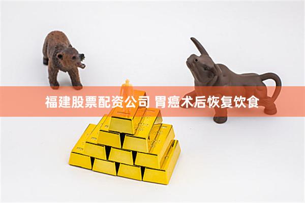 福建股票配资公司 胃癌术后恢复饮食