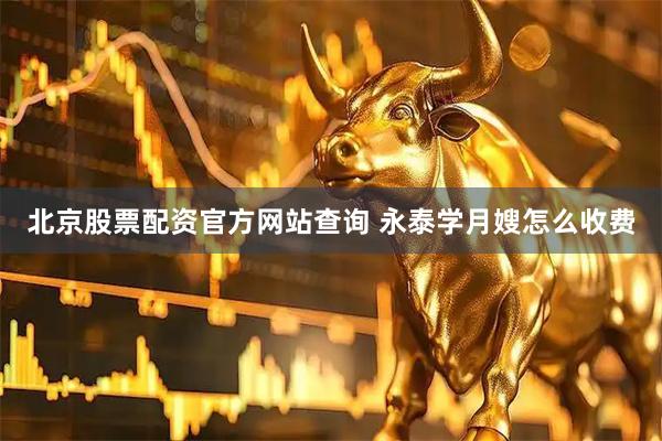 北京股票配资官方网站查询 永泰学月嫂怎么收费