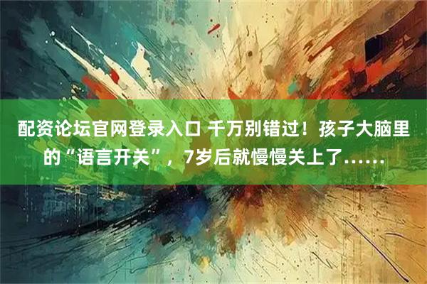 配资论坛官网登录入口 千万别错过！孩子大脑里的“语言开关”，7岁后就慢慢关上了……