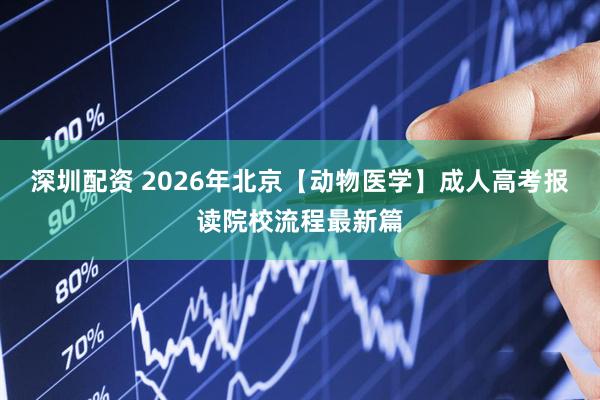 深圳配资 2026年北京【动物医学】成人高考报读院校流程最新篇
