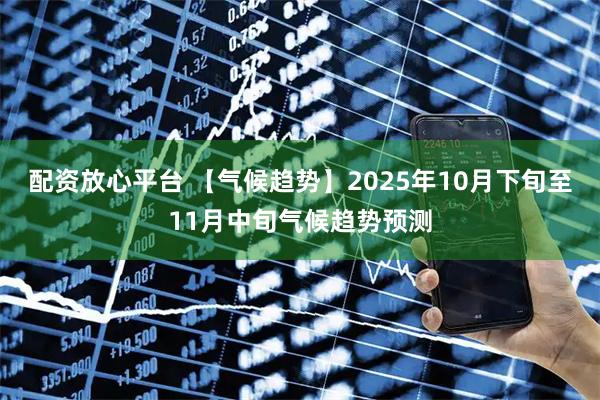 配资放心平台 【气候趋势】2025年10月下旬至11月中旬气候趋势预测