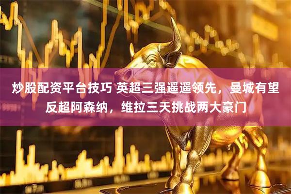 炒股配资平台技巧 英超三强遥遥领先，曼城有望反超阿森纳，维拉三天挑战两大豪门