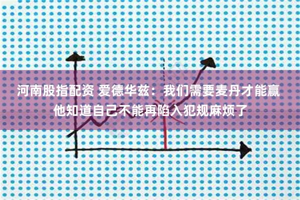 河南股指配资 爱德华兹：我们需要麦丹才能赢 他知道自己不能再陷入犯规麻烦了