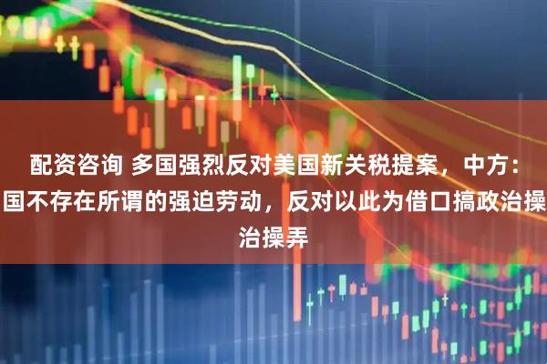 配资咨询 多国强烈反对美国新关税提案，中方：中国不存在所谓的强迫劳动，反对以此为借口搞政治操弄