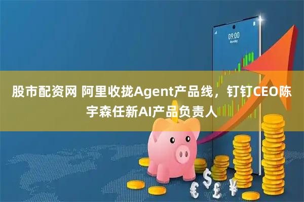 股市配资网 阿里收拢Agent产品线，钉钉CEO陈宇森任新AI产品负责人