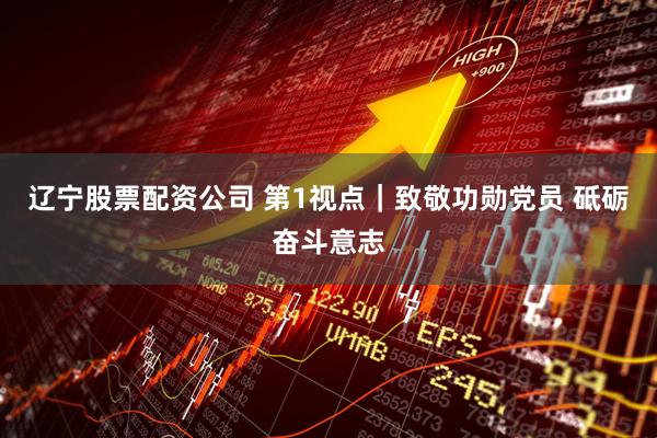 辽宁股票配资公司 第1视点｜致敬功勋党员 砥砺奋斗意志